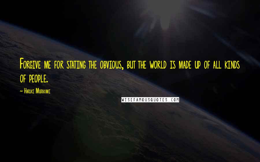 Haruki Murakami Quotes: Forgive me for stating the obvious, but the world is made up of all kinds of people.