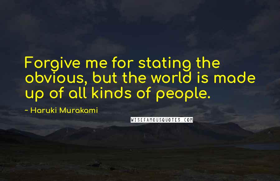 Haruki Murakami Quotes: Forgive me for stating the obvious, but the world is made up of all kinds of people.
