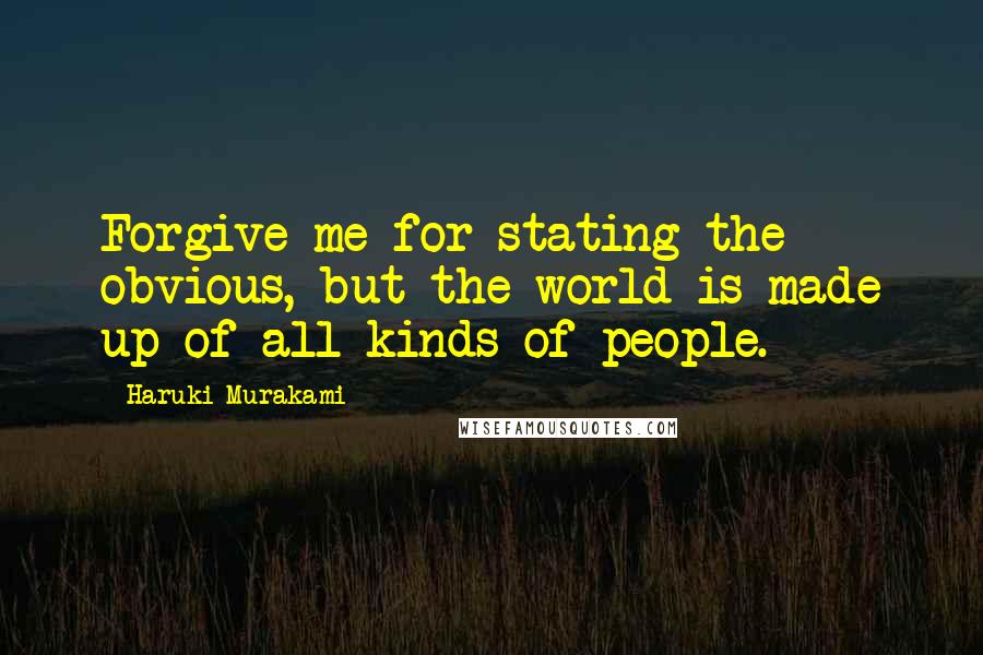 Haruki Murakami Quotes: Forgive me for stating the obvious, but the world is made up of all kinds of people.