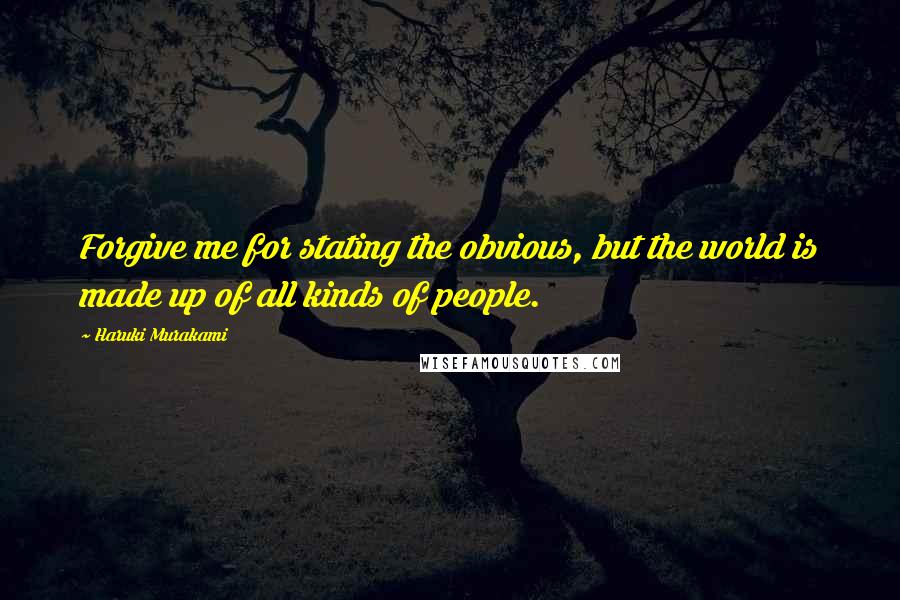 Haruki Murakami Quotes: Forgive me for stating the obvious, but the world is made up of all kinds of people.
