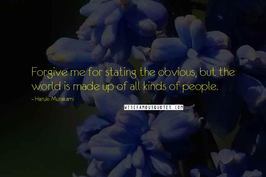 Haruki Murakami Quotes: Forgive me for stating the obvious, but the world is made up of all kinds of people.