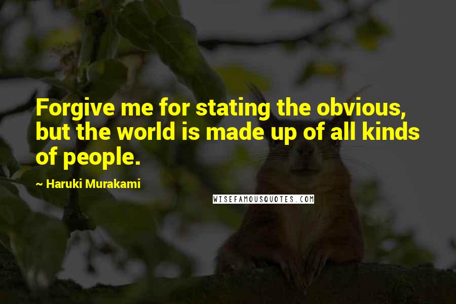 Haruki Murakami Quotes: Forgive me for stating the obvious, but the world is made up of all kinds of people.