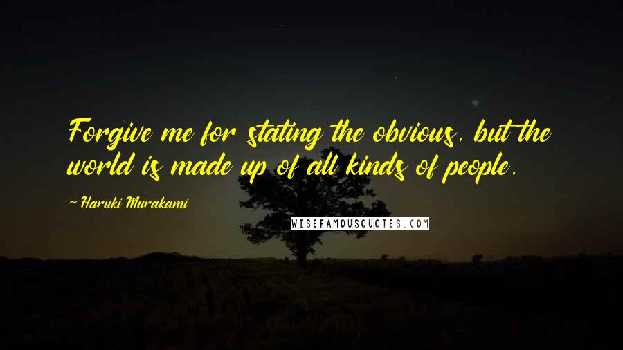 Haruki Murakami Quotes: Forgive me for stating the obvious, but the world is made up of all kinds of people.
