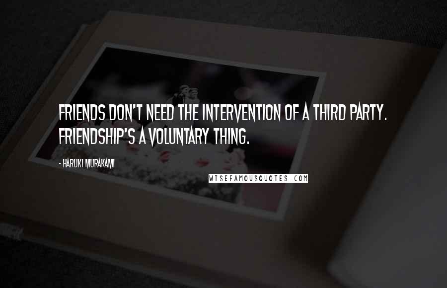 Haruki Murakami Quotes: Friends don't need the intervention of a third party. Friendship's a voluntary thing.