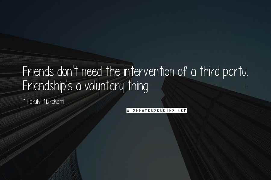 Haruki Murakami Quotes: Friends don't need the intervention of a third party. Friendship's a voluntary thing.