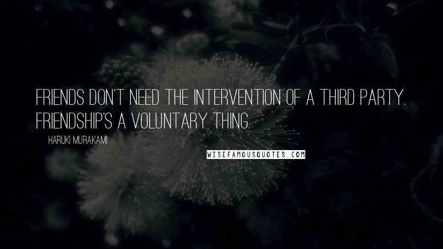 Haruki Murakami Quotes: Friends don't need the intervention of a third party. Friendship's a voluntary thing.