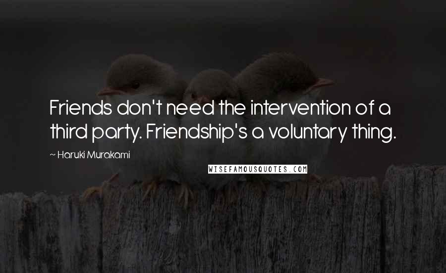 Haruki Murakami Quotes: Friends don't need the intervention of a third party. Friendship's a voluntary thing.