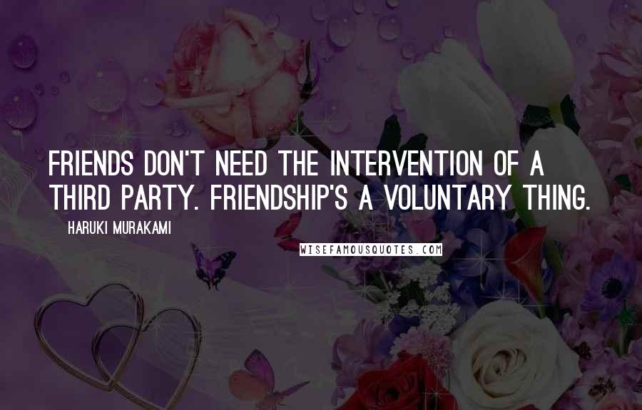 Haruki Murakami Quotes: Friends don't need the intervention of a third party. Friendship's a voluntary thing.