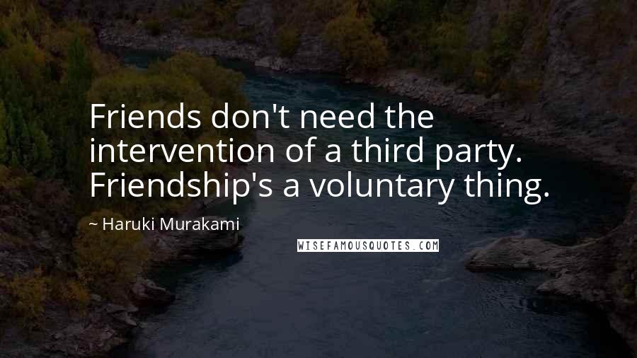 Haruki Murakami Quotes: Friends don't need the intervention of a third party. Friendship's a voluntary thing.