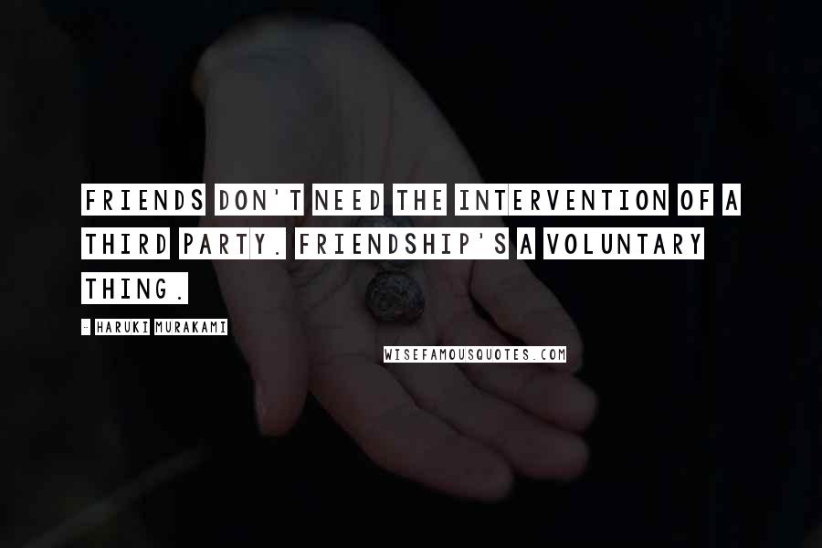 Haruki Murakami Quotes: Friends don't need the intervention of a third party. Friendship's a voluntary thing.