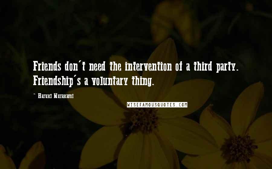 Haruki Murakami Quotes: Friends don't need the intervention of a third party. Friendship's a voluntary thing.