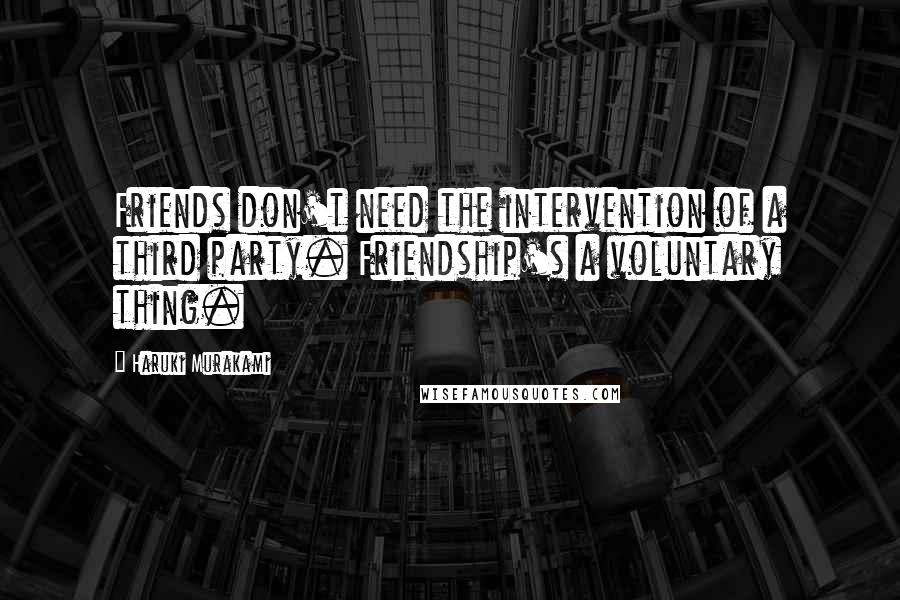 Haruki Murakami Quotes: Friends don't need the intervention of a third party. Friendship's a voluntary thing.