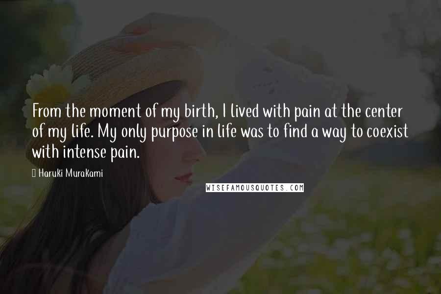 Haruki Murakami Quotes: From the moment of my birth, I lived with pain at the center of my life. My only purpose in life was to find a way to coexist with intense pain.