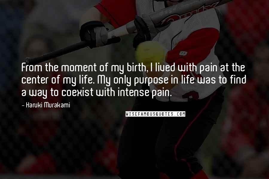 Haruki Murakami Quotes: From the moment of my birth, I lived with pain at the center of my life. My only purpose in life was to find a way to coexist with intense pain.