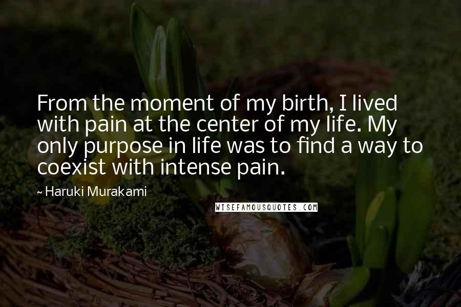 Haruki Murakami Quotes: From the moment of my birth, I lived with pain at the center of my life. My only purpose in life was to find a way to coexist with intense pain.