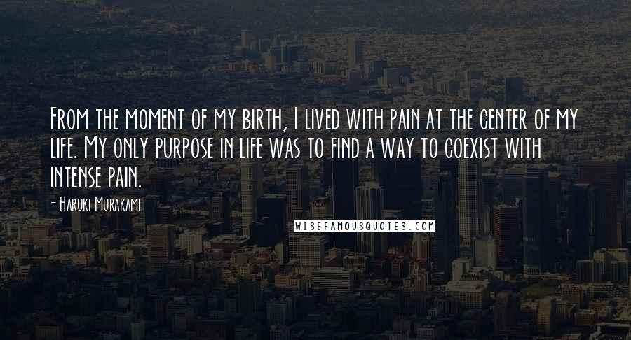 Haruki Murakami Quotes: From the moment of my birth, I lived with pain at the center of my life. My only purpose in life was to find a way to coexist with intense pain.