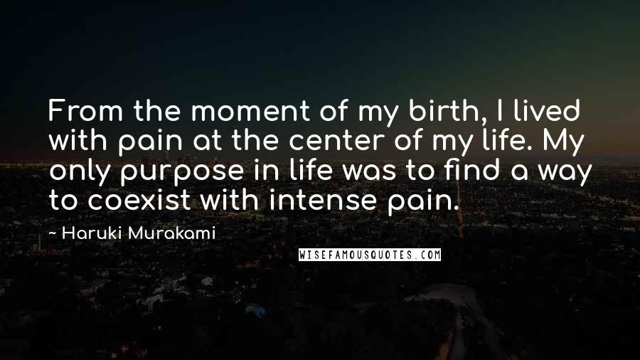 Haruki Murakami Quotes: From the moment of my birth, I lived with pain at the center of my life. My only purpose in life was to find a way to coexist with intense pain.