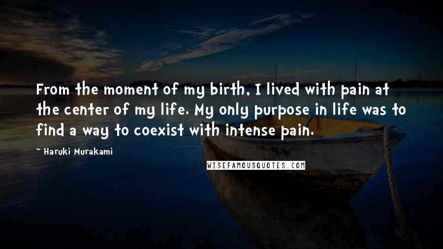 Haruki Murakami Quotes: From the moment of my birth, I lived with pain at the center of my life. My only purpose in life was to find a way to coexist with intense pain.