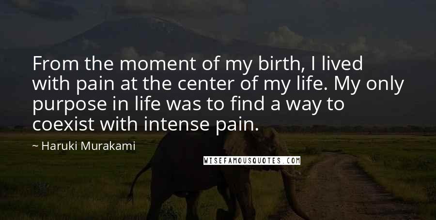 Haruki Murakami Quotes: From the moment of my birth, I lived with pain at the center of my life. My only purpose in life was to find a way to coexist with intense pain.