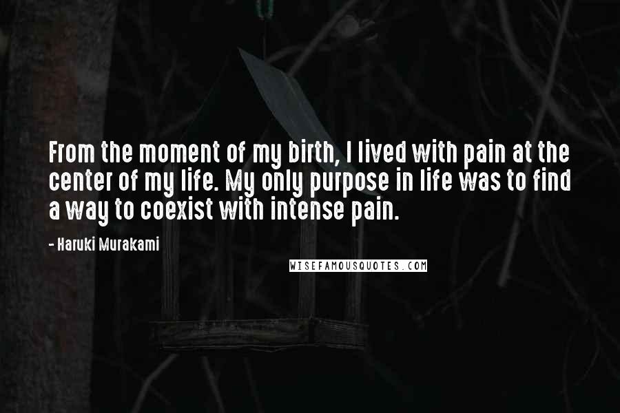 Haruki Murakami Quotes: From the moment of my birth, I lived with pain at the center of my life. My only purpose in life was to find a way to coexist with intense pain.