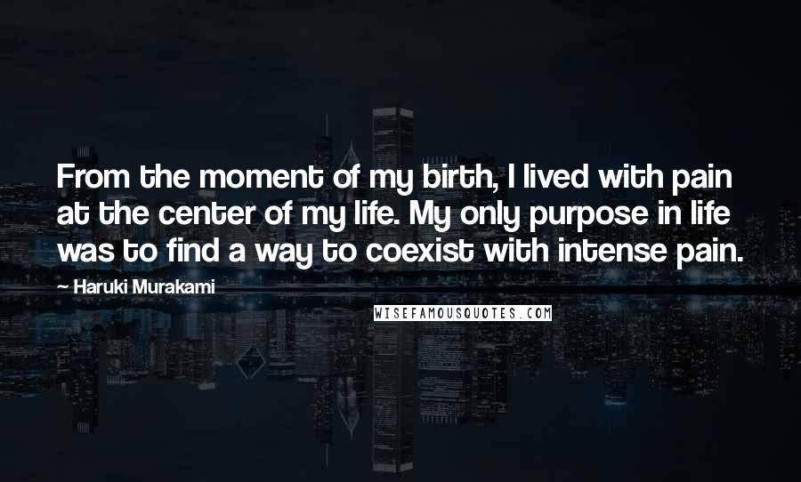 Haruki Murakami Quotes: From the moment of my birth, I lived with pain at the center of my life. My only purpose in life was to find a way to coexist with intense pain.