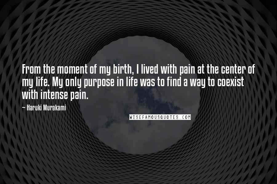 Haruki Murakami Quotes: From the moment of my birth, I lived with pain at the center of my life. My only purpose in life was to find a way to coexist with intense pain.