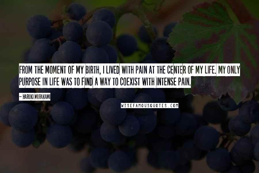 Haruki Murakami Quotes: From the moment of my birth, I lived with pain at the center of my life. My only purpose in life was to find a way to coexist with intense pain.