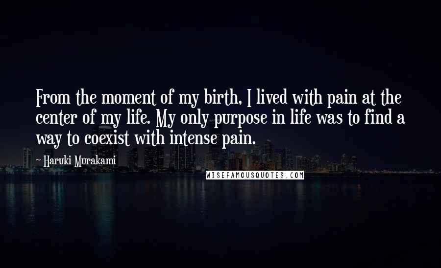 Haruki Murakami Quotes: From the moment of my birth, I lived with pain at the center of my life. My only purpose in life was to find a way to coexist with intense pain.