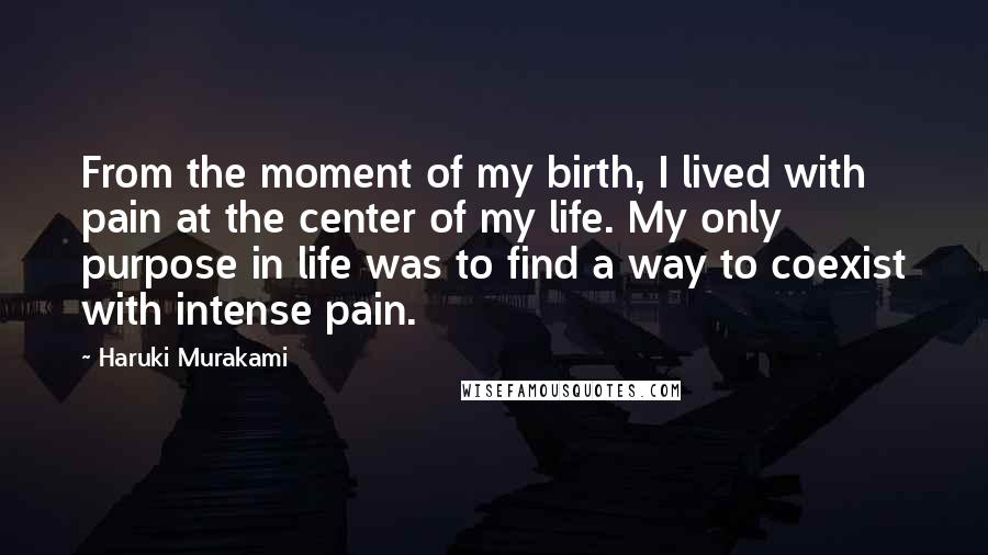 Haruki Murakami Quotes: From the moment of my birth, I lived with pain at the center of my life. My only purpose in life was to find a way to coexist with intense pain.