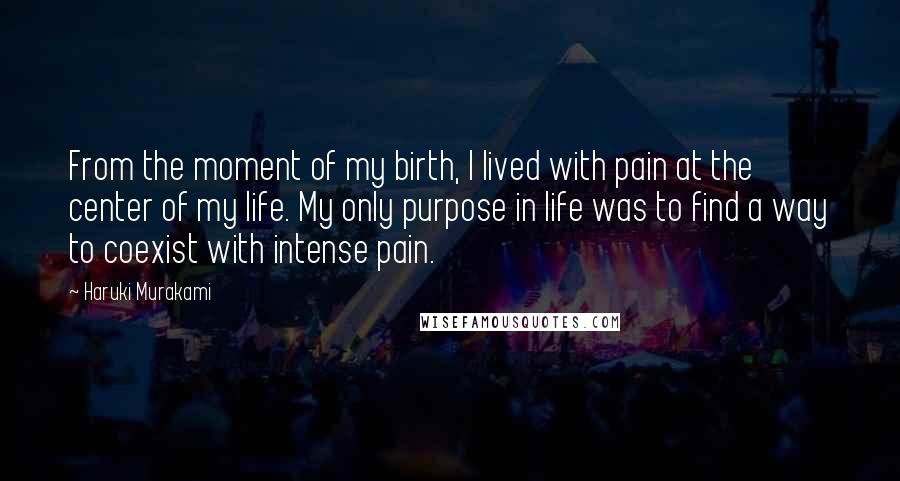 Haruki Murakami Quotes: From the moment of my birth, I lived with pain at the center of my life. My only purpose in life was to find a way to coexist with intense pain.