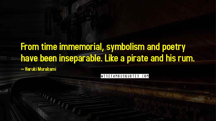 Haruki Murakami Quotes: From time immemorial, symbolism and poetry have been inseparable. Like a pirate and his rum.