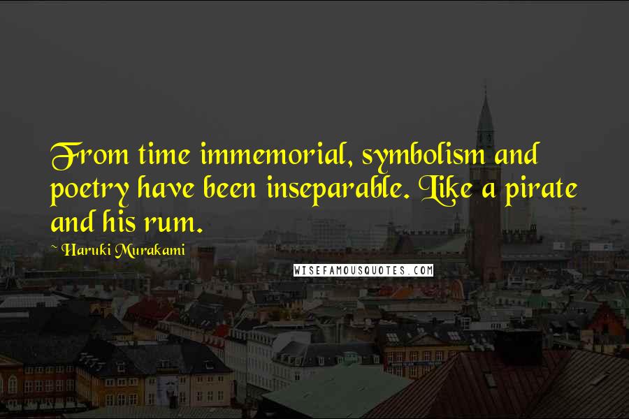 Haruki Murakami Quotes: From time immemorial, symbolism and poetry have been inseparable. Like a pirate and his rum.