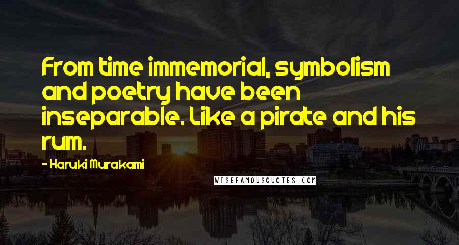 Haruki Murakami Quotes: From time immemorial, symbolism and poetry have been inseparable. Like a pirate and his rum.
