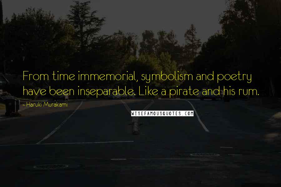 Haruki Murakami Quotes: From time immemorial, symbolism and poetry have been inseparable. Like a pirate and his rum.