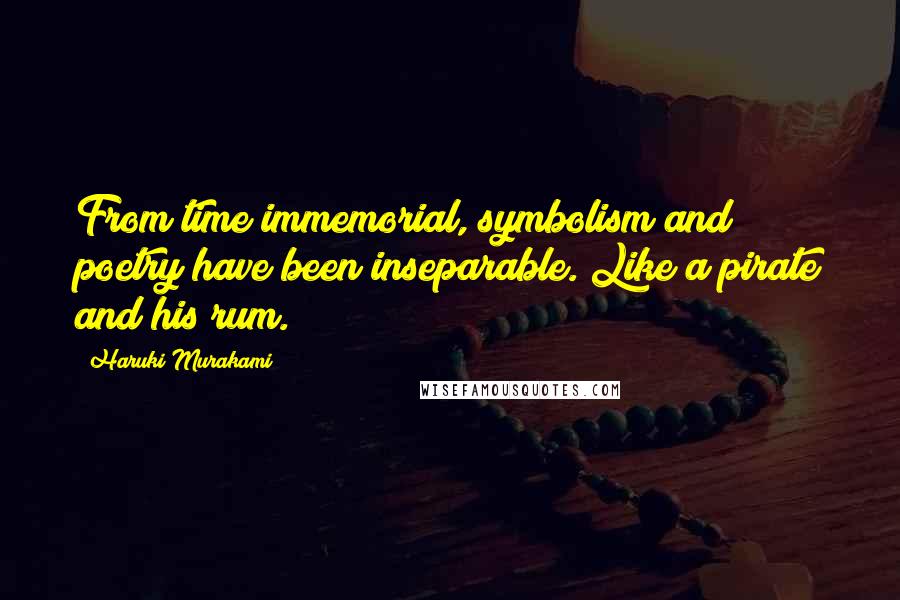 Haruki Murakami Quotes: From time immemorial, symbolism and poetry have been inseparable. Like a pirate and his rum.
