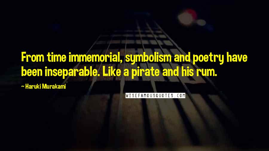 Haruki Murakami Quotes: From time immemorial, symbolism and poetry have been inseparable. Like a pirate and his rum.
