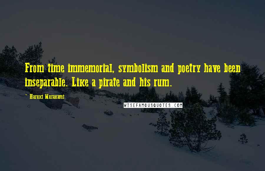 Haruki Murakami Quotes: From time immemorial, symbolism and poetry have been inseparable. Like a pirate and his rum.