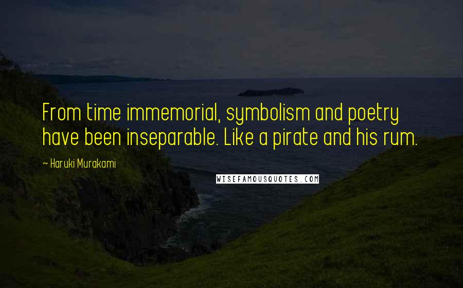 Haruki Murakami Quotes: From time immemorial, symbolism and poetry have been inseparable. Like a pirate and his rum.