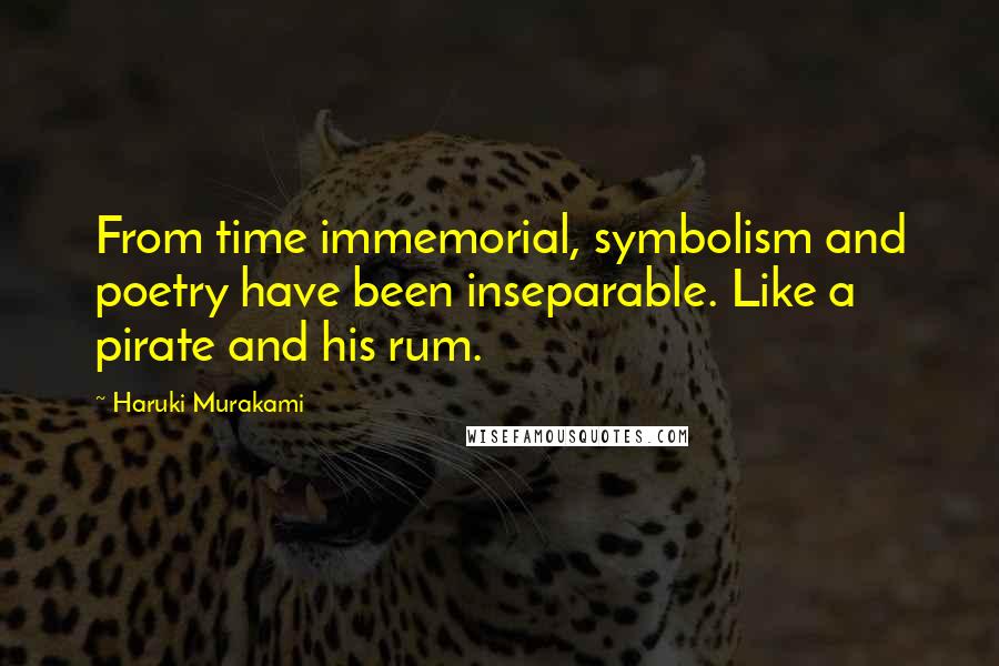 Haruki Murakami Quotes: From time immemorial, symbolism and poetry have been inseparable. Like a pirate and his rum.