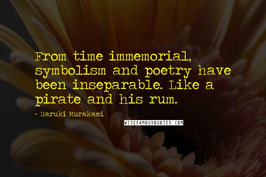 Haruki Murakami Quotes: From time immemorial, symbolism and poetry have been inseparable. Like a pirate and his rum.