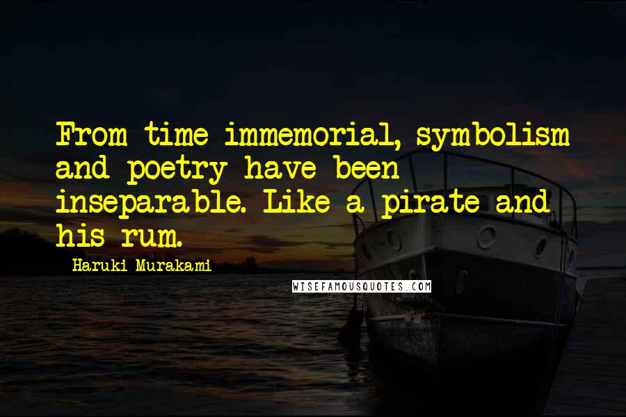 Haruki Murakami Quotes: From time immemorial, symbolism and poetry have been inseparable. Like a pirate and his rum.