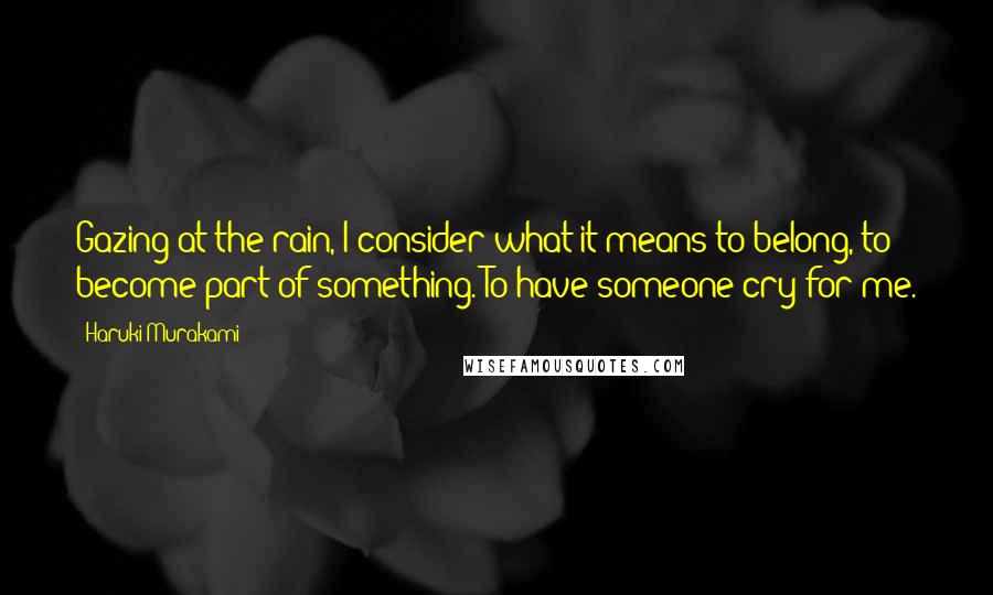 Haruki Murakami Quotes: Gazing at the rain, I consider what it means to belong, to become part of something. To have someone cry for me.