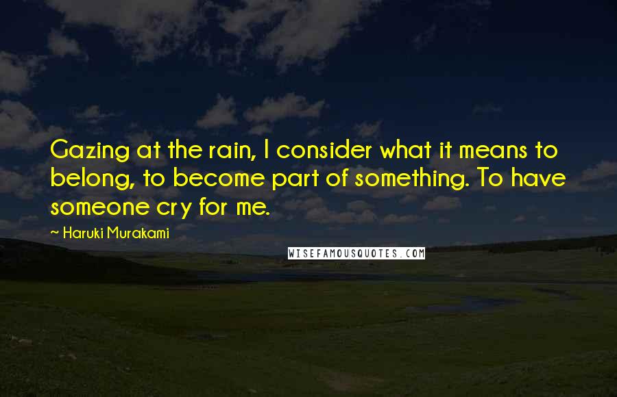 Haruki Murakami Quotes: Gazing at the rain, I consider what it means to belong, to become part of something. To have someone cry for me.