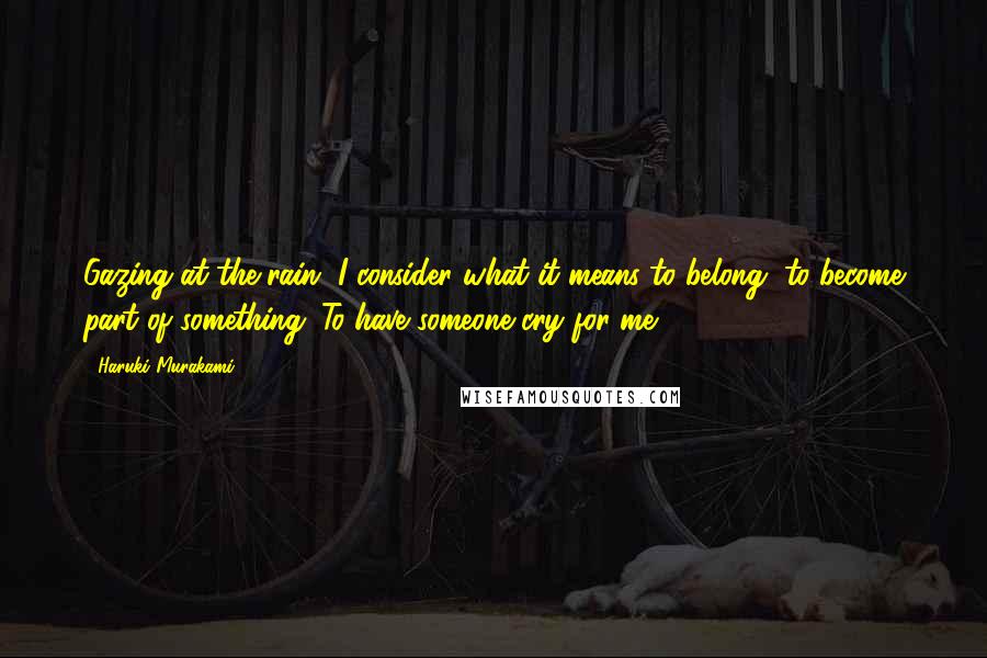 Haruki Murakami Quotes: Gazing at the rain, I consider what it means to belong, to become part of something. To have someone cry for me.