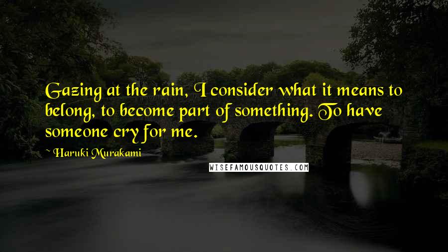 Haruki Murakami Quotes: Gazing at the rain, I consider what it means to belong, to become part of something. To have someone cry for me.