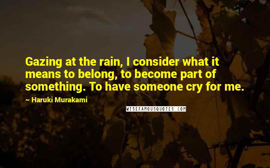 Haruki Murakami Quotes: Gazing at the rain, I consider what it means to belong, to become part of something. To have someone cry for me.