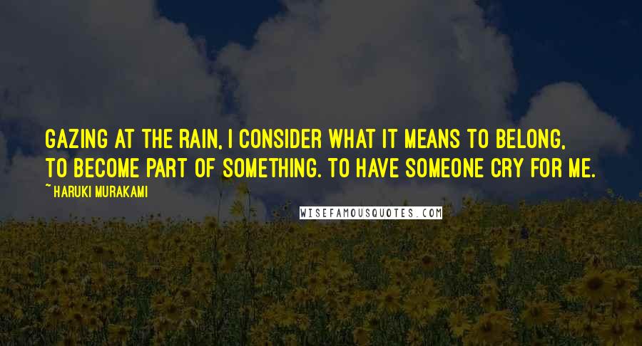 Haruki Murakami Quotes: Gazing at the rain, I consider what it means to belong, to become part of something. To have someone cry for me.