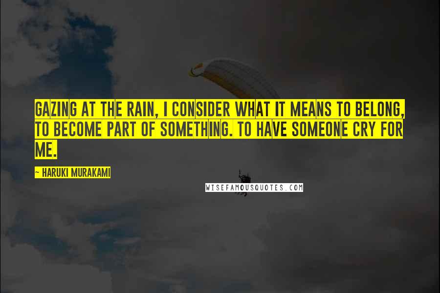 Haruki Murakami Quotes: Gazing at the rain, I consider what it means to belong, to become part of something. To have someone cry for me.