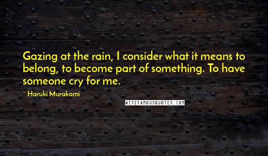 Haruki Murakami Quotes: Gazing at the rain, I consider what it means to belong, to become part of something. To have someone cry for me.