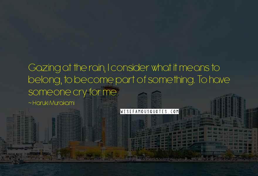 Haruki Murakami Quotes: Gazing at the rain, I consider what it means to belong, to become part of something. To have someone cry for me.